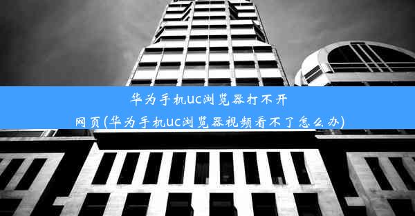 华为手机uc浏览器打不开网页(华为手机uc浏览器视频看不了怎么办)