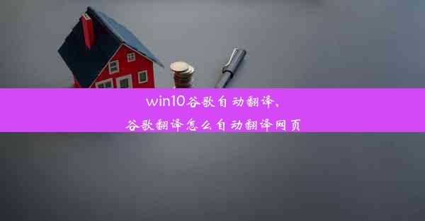 win10谷歌自动翻译,谷歌翻译怎么自动翻译网页