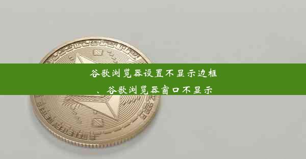 谷歌浏览器设置不显示边框、谷歌浏览器窗口不显示