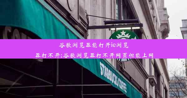 谷歌浏览器能打开ie浏览器打不开;谷歌浏览器打不开网页但能上网