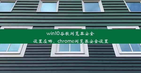 win10谷歌浏览器安全设置在哪、chrome浏览器安全设置