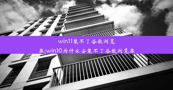 win11装不了谷歌浏览器;win10为什么安装不了谷歌浏览器