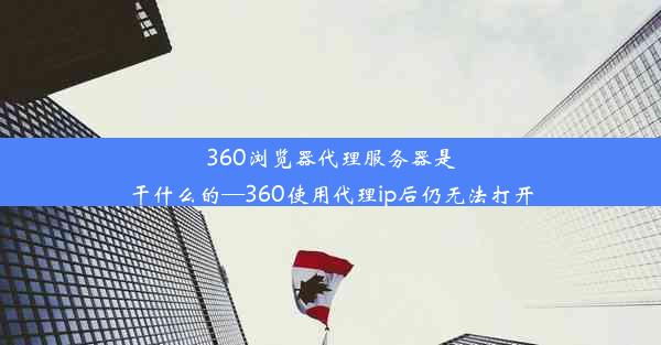 360浏览器代理服务器是干什么的—360使用代理ip后仍无法打开