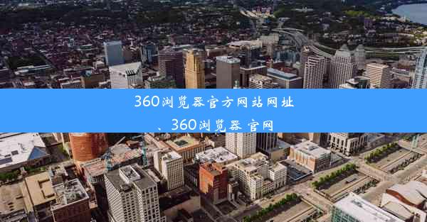 360浏览器官方网站网址、360浏览器 官网