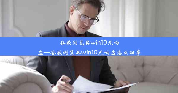 谷歌浏览器win10无响应—谷歌浏览器win10无响应怎么回事