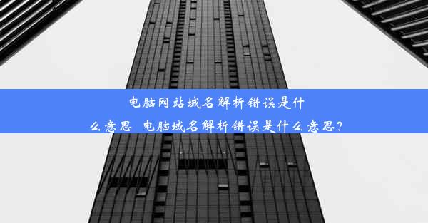 电脑网站域名解析错误是什么意思_电脑域名解析错误是什么意思？