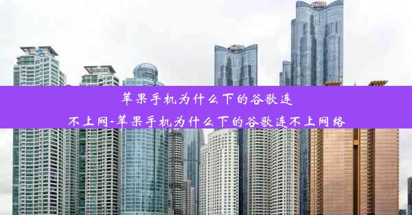 苹果手机为什么下的谷歌连不上网-苹果手机为什么下的谷歌连不上网络