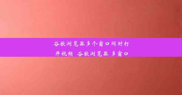 谷歌浏览器多个窗口同时打开视频_谷歌浏览器 多窗口