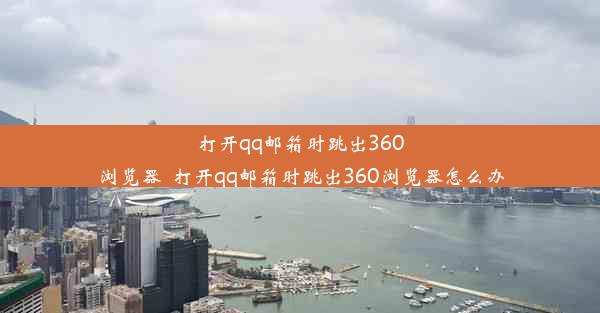 打开qq邮箱时跳出360浏览器_打开qq邮箱时跳出360浏览器怎么办