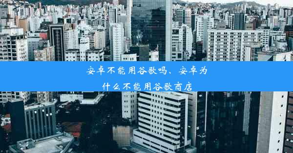 安卓不能用谷歌吗、安卓为什么不能用谷歌商店