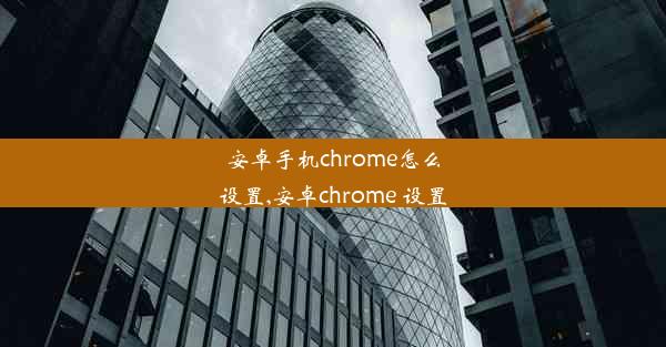 安卓手机chrome怎么设置,安卓chrome 设置