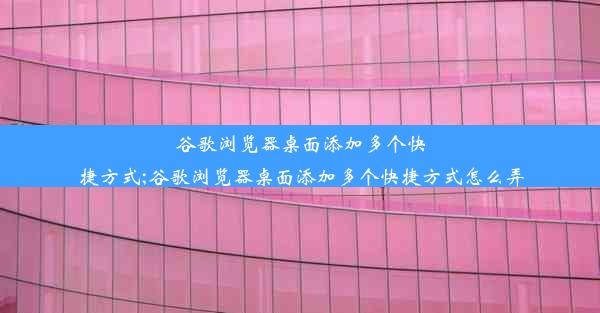 谷歌浏览器桌面添加多个快捷方式;谷歌浏览器桌面添加多个快捷方式怎么弄