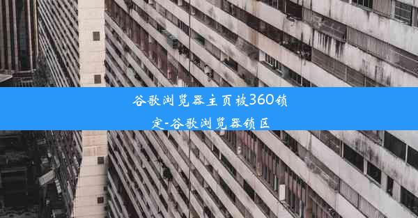 谷歌浏览器主页被360锁定-谷歌浏览器锁区