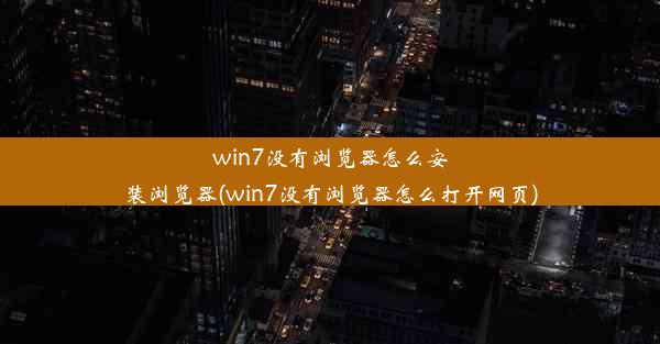 win7没有浏览器怎么安装浏览器(win7没有浏览器怎么打开网页)