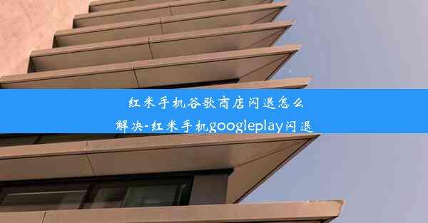 红米手机谷歌商店闪退怎么解决-红米手机googleplay闪退