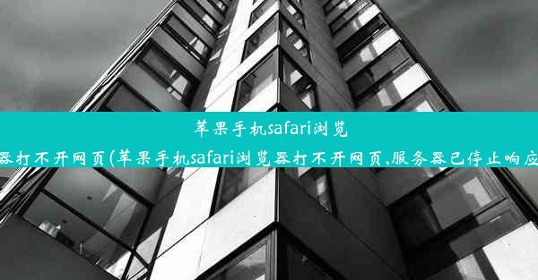 苹果手机safari浏览器打不开网页(苹果手机safari浏览器打不开网页,服务器已停止响应)