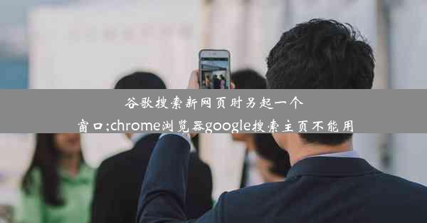 谷歌搜索新网页时另起一个窗口;chrome浏览器google搜索主页不能用