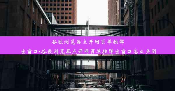 谷歌浏览器点开网页单独弹出窗口-谷歌浏览器点开网页单独弹出窗口怎么关闭