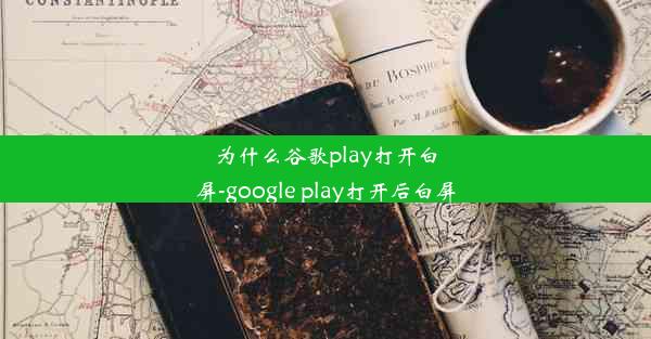 为什么谷歌play打开白屏-google play打开后白屏