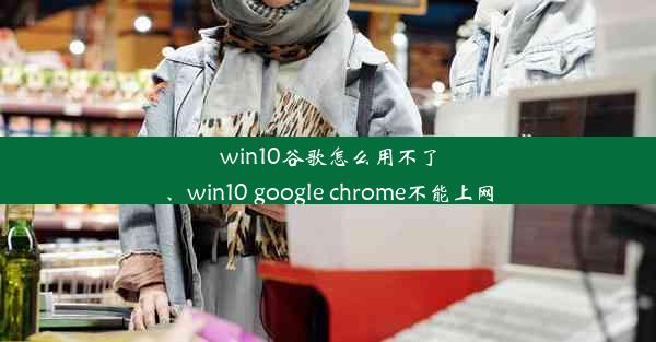 win10谷歌怎么用不了、win10 google chrome不能上网