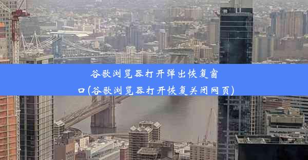 谷歌浏览器打开弹出恢复窗口(谷歌浏览器打开恢复关闭网页)