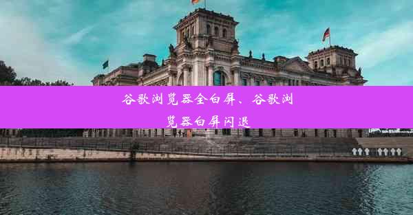 谷歌浏览器全白屏、谷歌浏览器白屏闪退