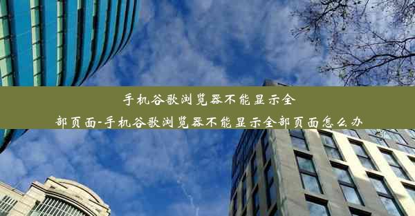 手机谷歌浏览器不能显示全部页面-手机谷歌浏览器不能显示全部页面怎么办