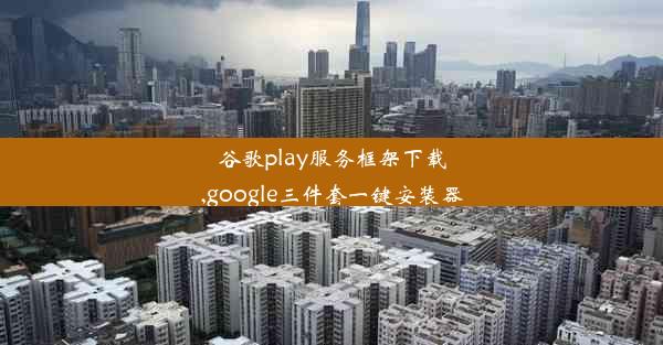 谷歌play服务框架下载,google三件套一键安装器