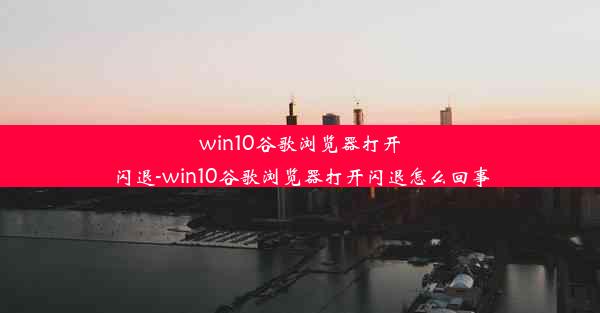 win10谷歌浏览器打开闪退-win10谷歌浏览器打开闪退怎么回事