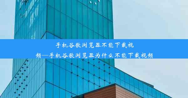 手机谷歌浏览器不能下载视频—手机谷歌浏览器为什么不能下载视频