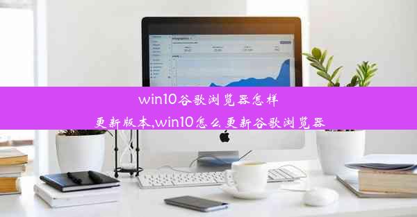 win10谷歌浏览器怎样更新版本,win10怎么更新谷歌浏览器