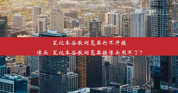 笔记本谷歌浏览器打不开摄像头_笔记本谷歌浏览器摄像头用不了？