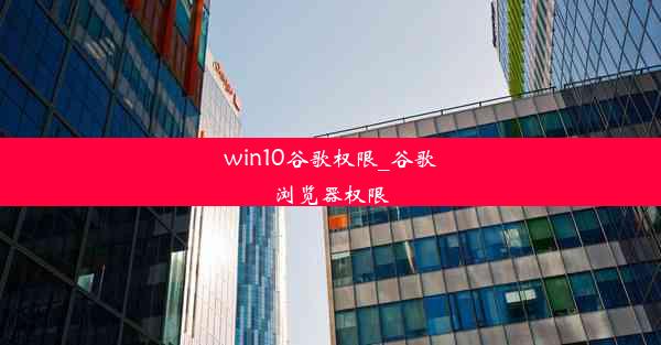 win10谷歌权限_谷歌浏览器权限