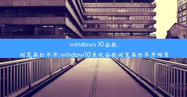 windows 10谷歌浏览器打不开,window10系统谷歌浏览器打不开网页