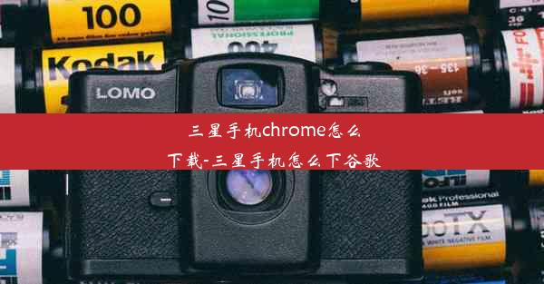 三星手机chrome怎么下载-三星手机怎么下谷歌