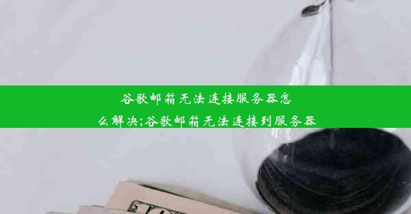 谷歌邮箱无法连接服务器怎么解决;谷歌邮箱无法连接到服务器