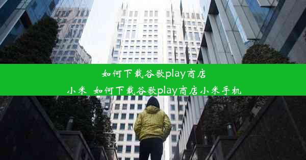 如何下载谷歌play商店小米_如何下载谷歌play商店小米手机