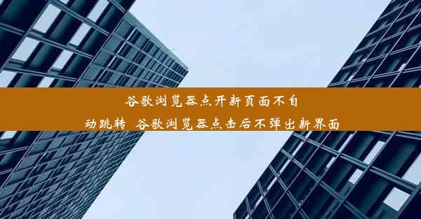 谷歌浏览器点开新页面不自动跳转_谷歌浏览器点击后不弹出新界面