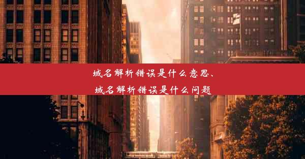 域名解析错误是什么意思、域名解析错误是什么问题