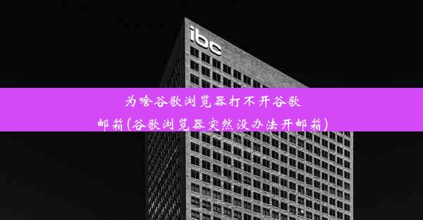 为啥谷歌浏览器打不开谷歌邮箱(谷歌浏览器突然没办法开邮箱)