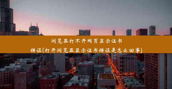 浏览器打不开网页显示证书错误(打开浏览器显示证书错误是怎么回事)