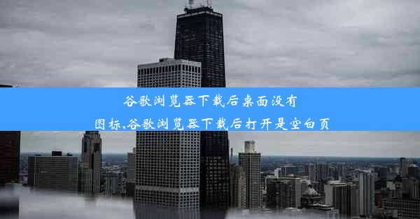 谷歌浏览器下载后桌面没有图标,谷歌浏览器下载后打开是空白页