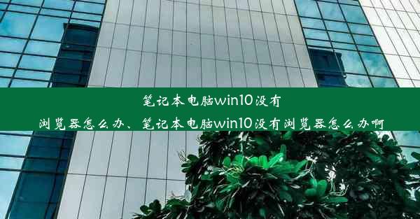 笔记本电脑win10没有浏览器怎么办、笔记本电脑win10没有浏览器怎么办啊