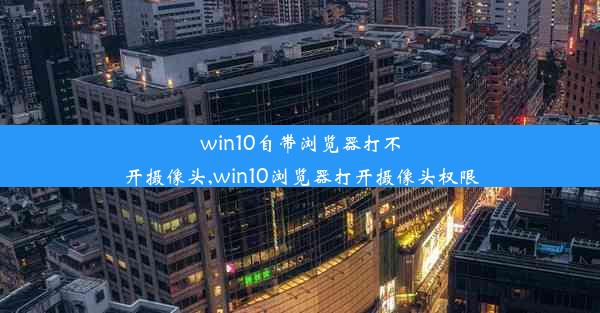 win10自带浏览器打不开摄像头,win10浏览器打开摄像头权限