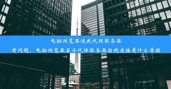 电脑浏览器说我代理服务器有问题、电脑浏览器显示代理服务器拒绝连接是什么原因