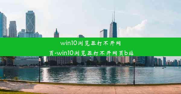 win10浏览器打不开网页-win10浏览器打不开网页b站