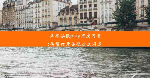 荣耀谷歌play商店闪退;荣耀打开谷歌商店闪退