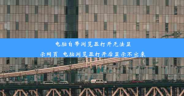 电脑自带浏览器打开无法显示网页_电脑浏览器打开后显示不出来