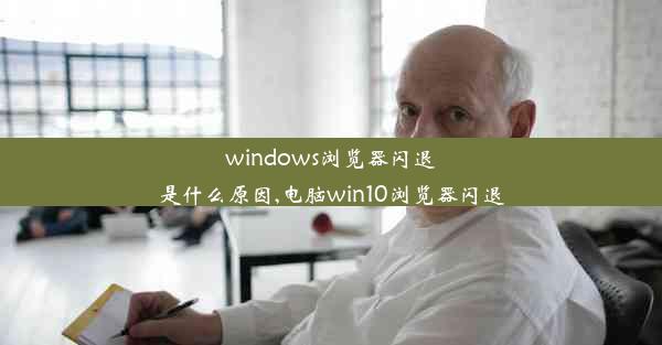 windows浏览器闪退是什么原因,电脑win10浏览器闪退