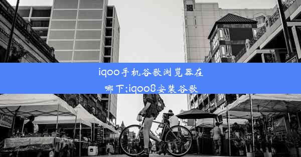 iqoo手机谷歌浏览器在哪下;iqoo8安装谷歌